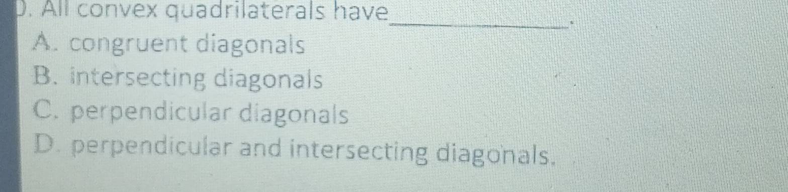 All convex quadrilaterals have
_
A. congruent diagonals
B. intersecting diagonals
C. perpendicular diagonals
D. perpendicular and intersecting diagonals,