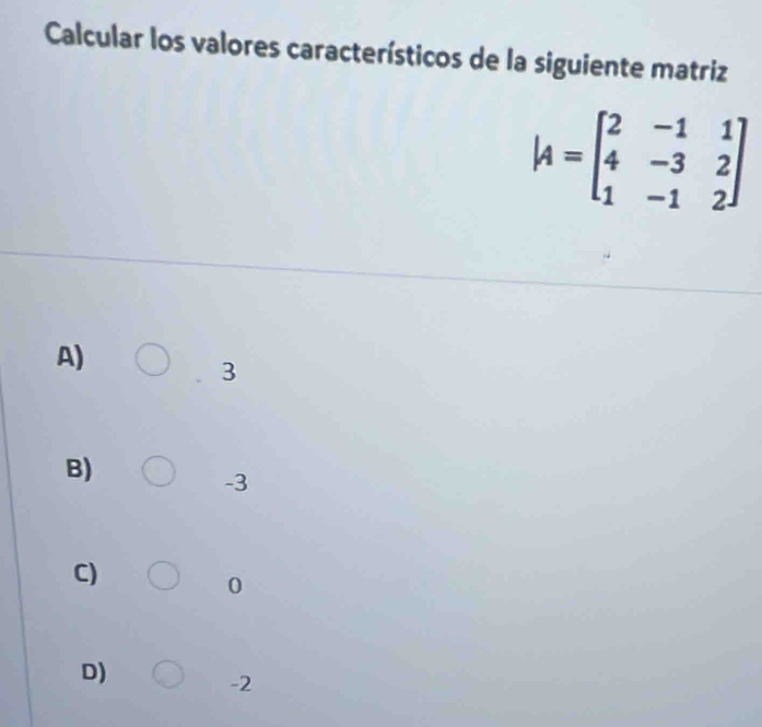 Calcular los valores característicos de la siguiente matriz
A=beginbmatrix 2&-1&1 4&-3&2 1&-1&2endbmatrix
A)
3
B)
-3
C)
0
D)
-2