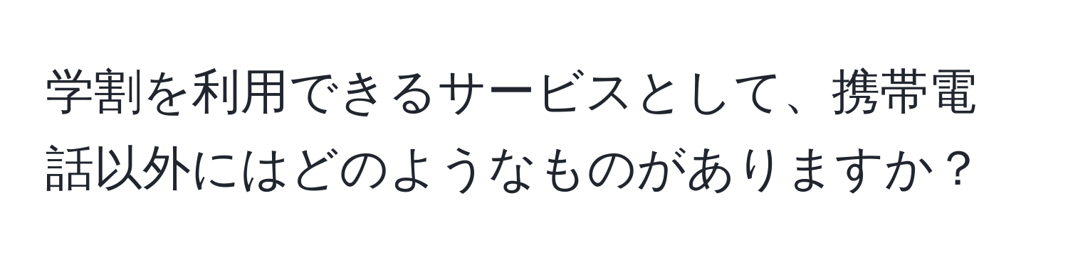 学割を利用できるサービスとして、携帯電話以外にはどのようなものがありますか？