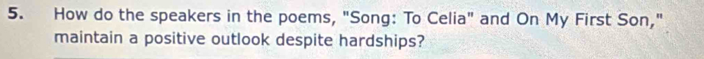 How do the speakers in the poems, "Song: To Celia" and On My First Son," 
maintain a positive outlook despite hardships?