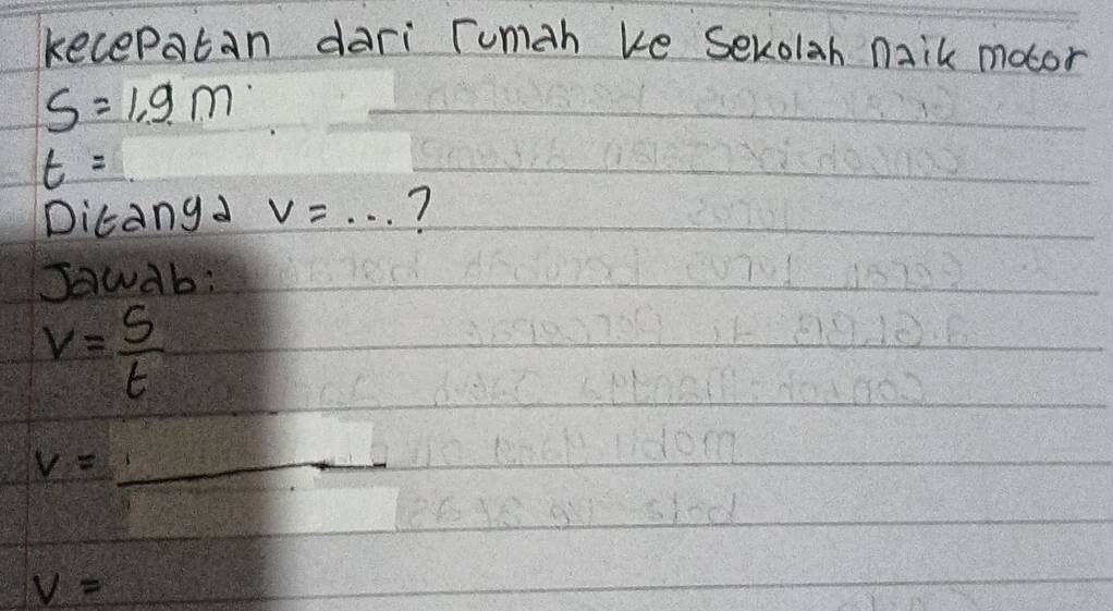 kecepatan dari Tumah ke Sexolah naik motor
S=1.9m
t=
Dicangd v=... 7 
Jawab:
v= s/t 
V=_ 
V=