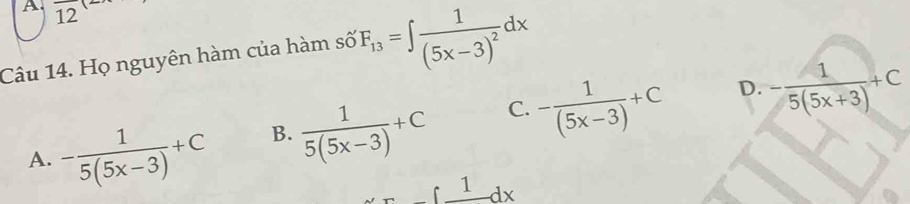 overline 1 
Câu 14. Họ nguyên hàm của hàm số F_13=∈t frac 1(5x-3)^2dx
D.
A. - 1/5(5x-3) +C B.  1/5(5x-3) +C C. - 1/(5x-3) +C - 1/5(5x+3) +C
_ ∈t _ 1dx