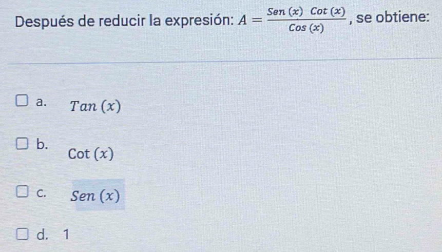 Después de reducir la expresión: A= Sen(x)Cot(x)/Cos(x)  , se obtiene:
a. Tan(x)
b.
cot (x)
C. Sen(x)
d. 1