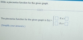 Write a piecewise function for the given graph.
The piecewise function for the given graph is f(x)=beginarrayl □  □ endarray. beginarrayr ifx≥slant □  ifx | 
(Simplity your answers.)