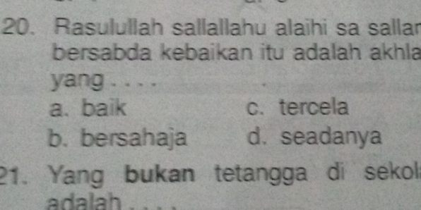 Rasulullah sallallahu alaihi sa sallar
bersabda kebaikan itu adalah ákhla
yang . . . .
a. baik c. tercela
b. bersahaja d. seadanya
21. Yang bukan tetangga di sekol
adalah