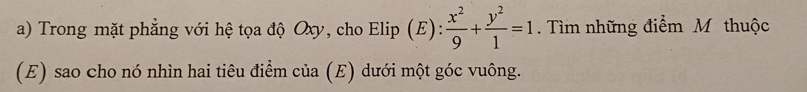 Trong mặt phẳng với hệ tọa độ Oxy, cho Elip (E):  x^2/9 + y^2/1 =1. Tìm những điểm M thuộc 
(E) sao cho nó nhìn hai tiêu điểm của (E) dưới một góc vuông.