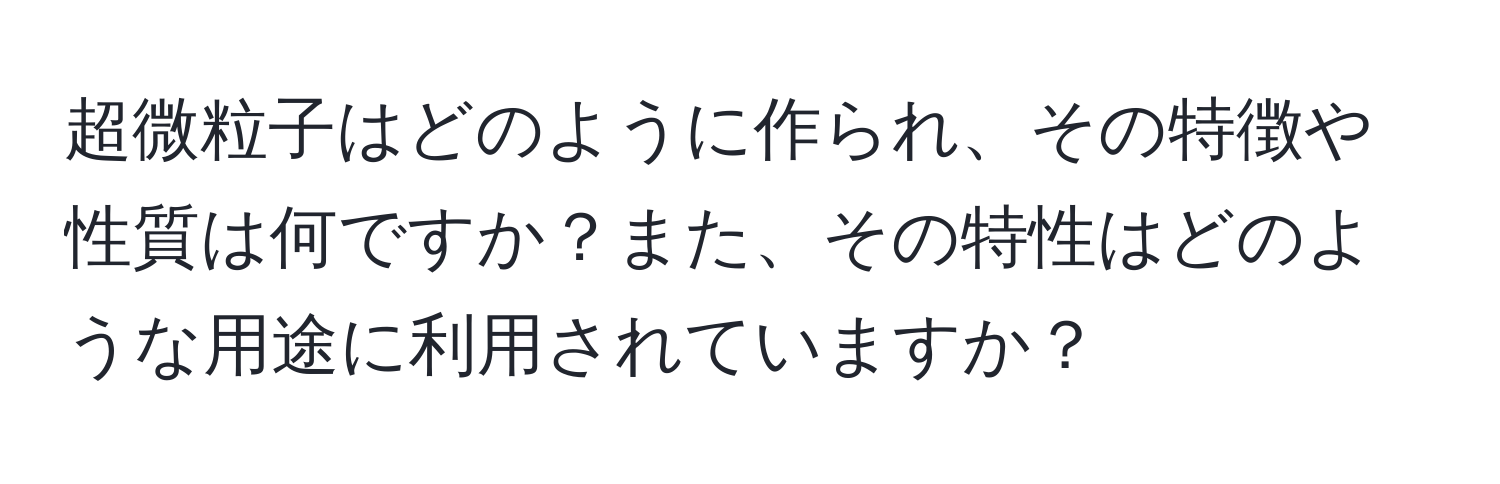 超微粒子はどのように作られ、その特徴や性質は何ですか？また、その特性はどのような用途に利用されていますか？