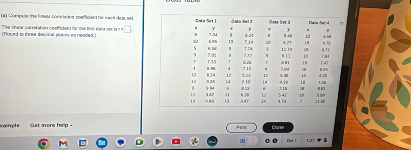 Compute the linear correlation coefficient for each data set. 
The linear correlation coefficient for the first data set is r=□. 
(Round to three decimal places as needed.) 
xample Get more help - Print Done 
Oct 1 1.37