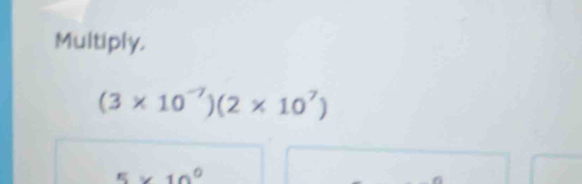 Multiply.
(3* 10^(-7))(2* 10^7)
5* 10^0