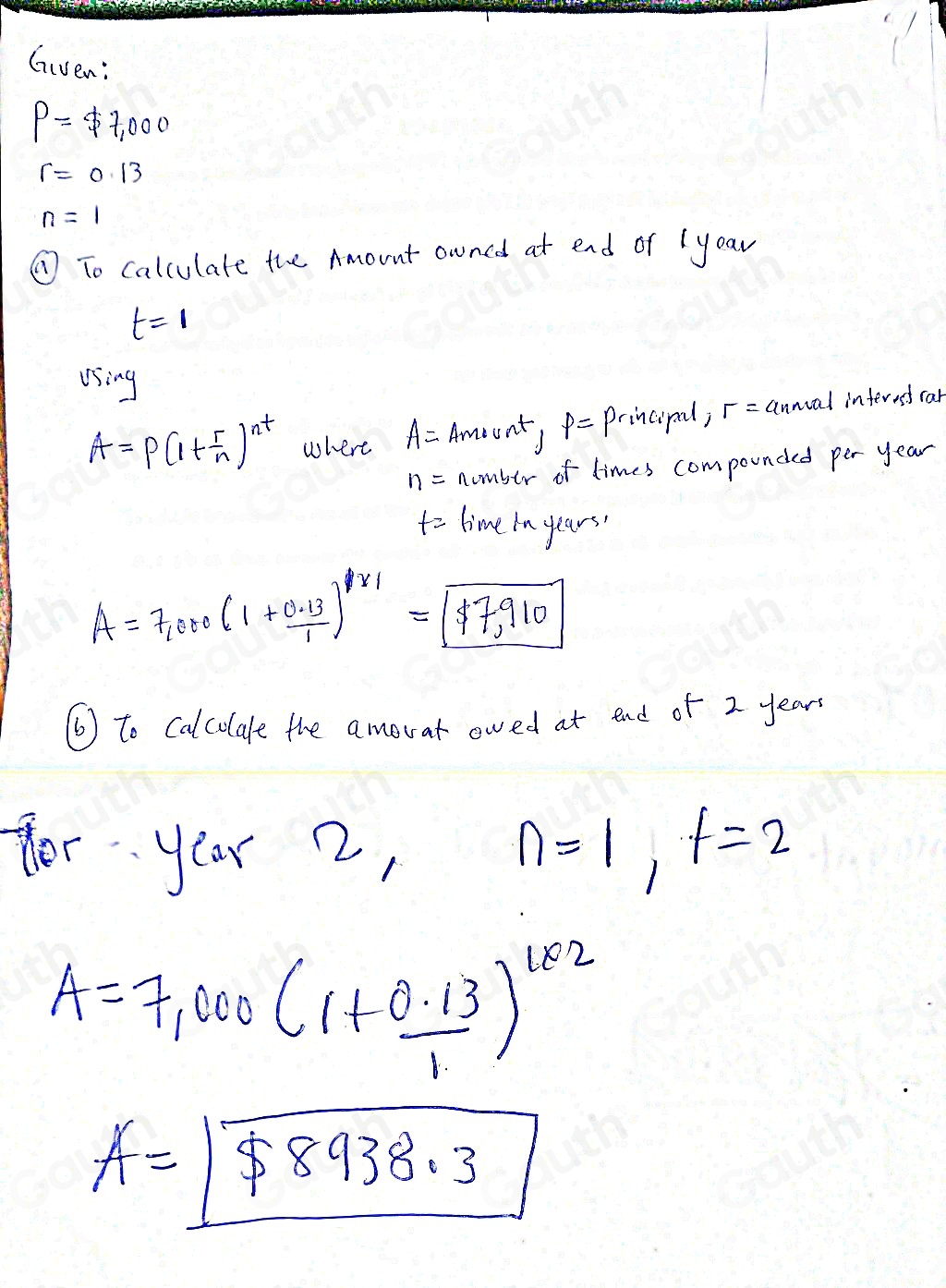 Given:
P=$ 7,000
r=0.13
n=1
⑦ To calculate the Amount owned at end or Iyear
t=1
using
A=P(1+ r/n )^nt where A= Ameunty p= Principal, sigma = annal interet car
n= number of limes compounded per year
t= time in years '
A=7,000(1+ (0.13)/1 )^17=boxed $ 7,7,910
⑥ to Calculale the amovar owed at end of 2 year
fer yoar 2,
n=1, f=2
A=7,000(1+ (0.13)/1 )^1* 2
A=boxed $ 8938.3