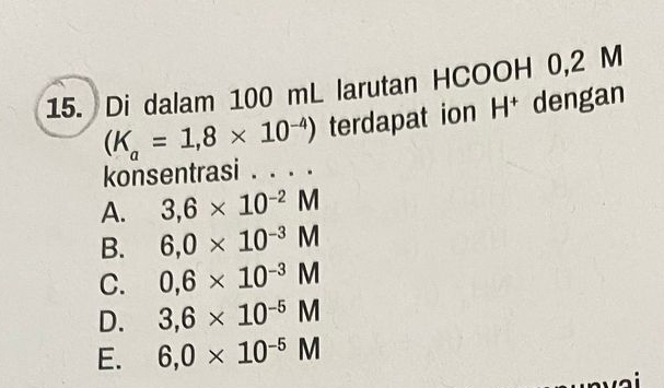 Di dalam 100 mL larutan HCOOH 0,2 M
(K_a=1,8* 10^(-4)) terdapat ion 1^+ dengan
konsentrasi . . . .
A. 3,6* 10^(-2)M
B. 6,0* 10^(-3)M
C. 0,6* 10^(-3)M
D. 3,6* 10^(-5)M
E. 6,0* 10^(-5)M