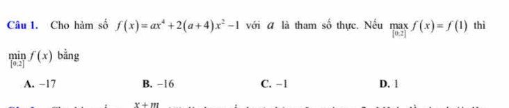 Cho hàm số f(x)=ax^4+2(a+4)x^2-1 với đ là tham số thực. Nếu maxf(x)=f(1) thì
limlimits _[0.2]f(x) bằng
A. −17 B. -16 C. -1 D. 1
x+m