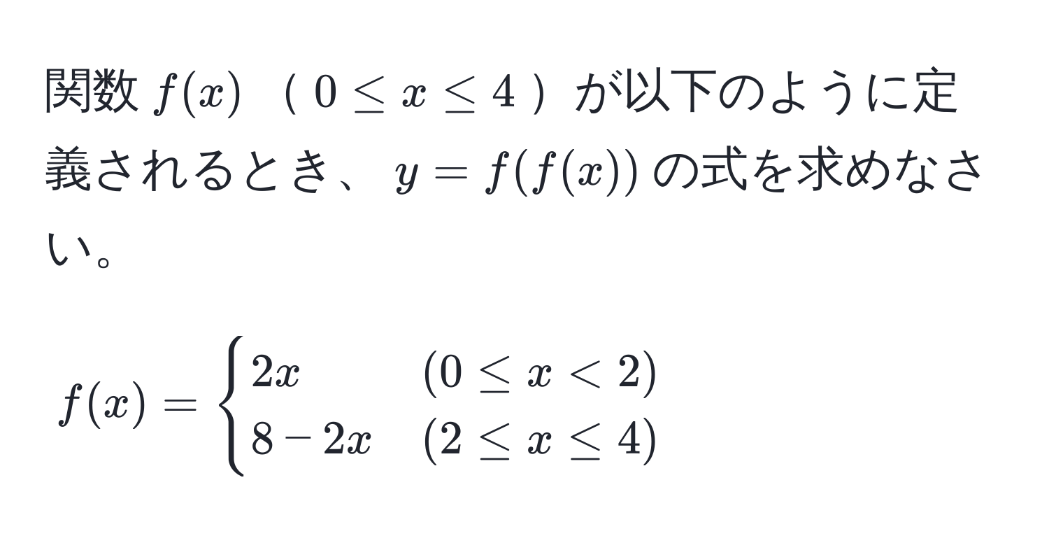 関数$f(x)$$0 ≤ x ≤ 4$が以下のように定義されるとき、$y = f(f(x))$の式を求めなさい。  
$$
f(x) = 
begincases 
2x & (0 ≤ x < 2)  
8 - 2x & (2 ≤ x ≤ 4) 
endcases
$$