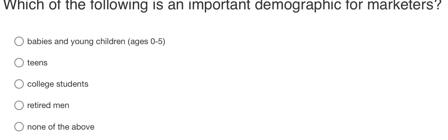 Which of the following is an important demographic for marketers?
babies and young children (ages 0-5)
teens
college students
retired men
none of the above