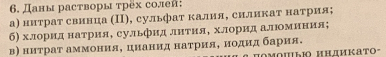 Даны растворы τрёх солеи: 
а) нитрат свинца (Π), сульфат калия, силикат натрия; 
б) хлорид натрия, сульфид лиίтίияΒ хлорид алΙмиίнίия; 
в) нитраτ аммонияΒ цианид наτрияΒ Βиодид барίия.