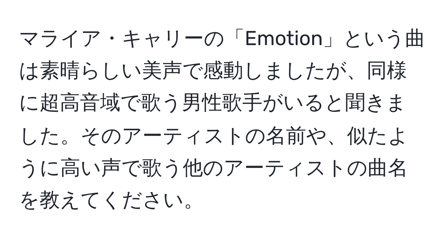 マライア・キャリーの「Emotion」という曲は素晴らしい美声で感動しましたが、同様に超高音域で歌う男性歌手がいると聞きました。そのアーティストの名前や、似たように高い声で歌う他のアーティストの曲名を教えてください。