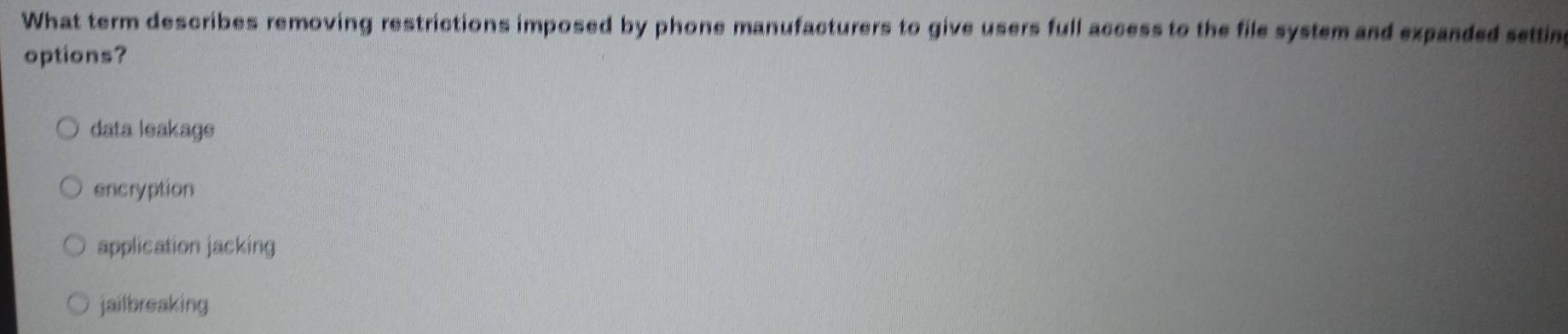 What term describes removing restrictions imposed by phone manufacturers to give users full access to the file system and expanded settin
options?
data leakage
encryption
application jacking
jailbreaking