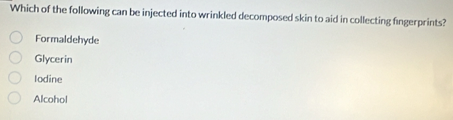 Which of the following can be injected into wrinkled decomposed skin to aid in collecting fingerprints?
Formaldehyde
Glycerin
Iodine
Alcohol