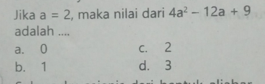 Jika a=2 , maka nilai dari 4a^2-12a+9
adalah ....
a. 0 c. 2
b. 1 d. 3