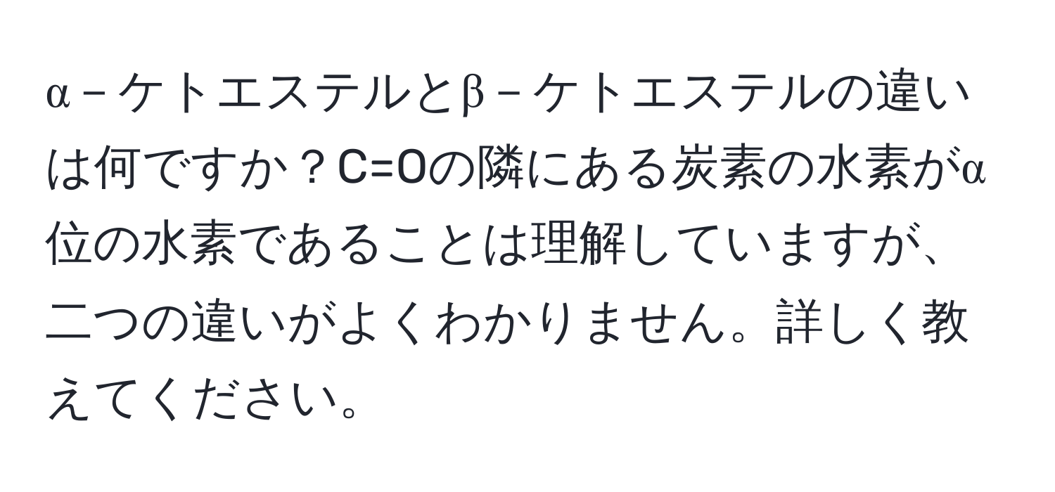 α－ケトエステルとβ－ケトエステルの違いは何ですか？C=Oの隣にある炭素の水素がα位の水素であることは理解していますが、二つの違いがよくわかりません。詳しく教えてください。