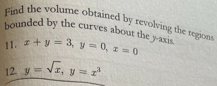 Find the volume obtained by revolving the regions
bounded by the curves about the y-axis.
11. x+y=3, y=0, x=0
12. y=sqrt(x), y=x^3