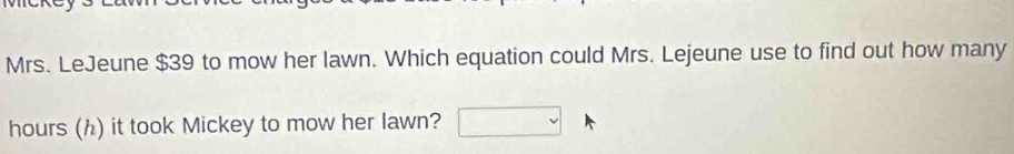 Mrs. LeJeune $39 to mow her lawn. Which equation could Mrs. Lejeune use to find out how many
hours (h) it took Mickey to mow her lawn?