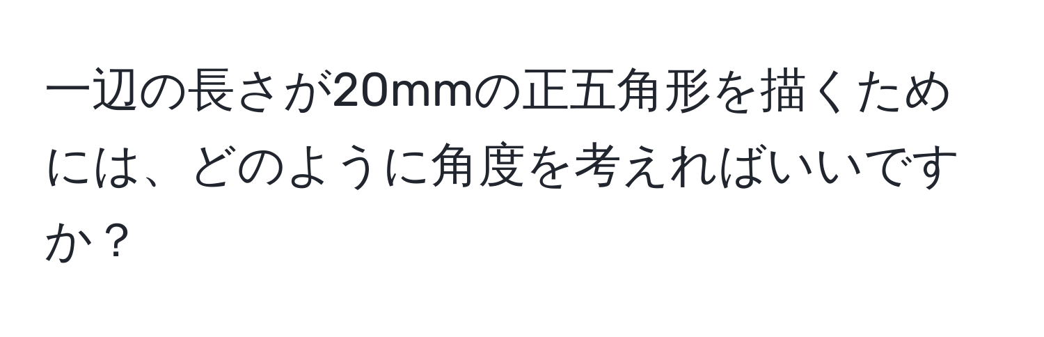 一辺の長さが20mmの正五角形を描くためには、どのように角度を考えればいいですか？