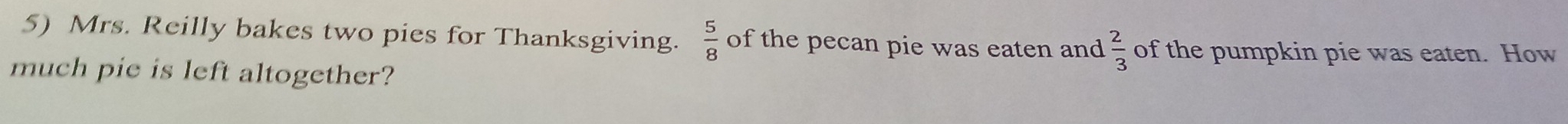 Mrs. Reilly bakes two pies for Thanksgiving.  5/8  of the pecan pie was eaten and  2/3  of the pumpkin pie was eaten. How 
much pie is left altogether?