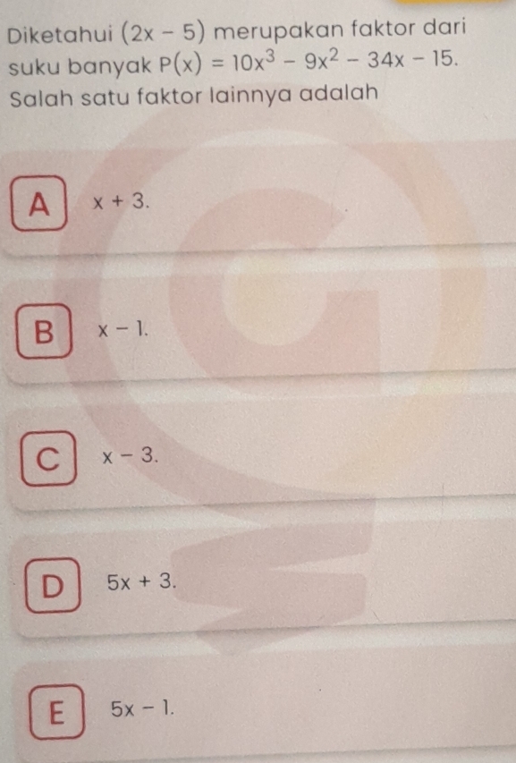 Diketahui (2x-5) merupakan faktor dari
suku banyak P(x)=10x^3-9x^2-34x-15. 
Salah satu faktor lainnya adalah
A x+3.
B x-1.
C x-3.
D 5x+3.
E 5x-1.