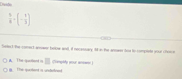 Divide
 5/8 +(- 1/3 )
Select the correct answer below and, if necessary, fill in the answer box to complete your choice
A. The quotient is □ (Simplify your answer.)
B. The quotient is undefined.