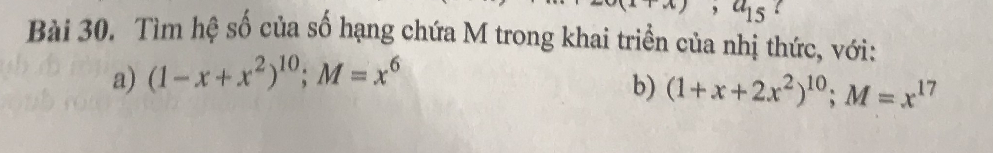 a_15 
Bài 30. Tìm hệ số của số hạng chứa M trong khai triển của nhị thức, với:
a) (1-x+x^2)^10; M=x^6
b) (1+x+2x^2)^10; M=x^(17)