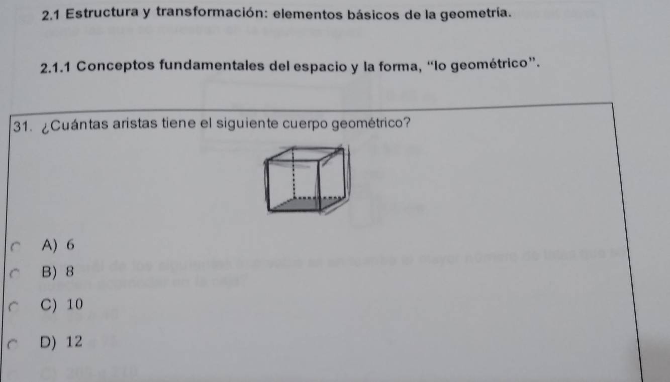 2.1 Estructura y transformación: elementos básicos de la geometría.
2.1.1 Conceptos fundamentales del espacio y la forma, “lo geométrico”.
31. ¿Cuántas aristas tiene el siguiente cuerpo geométrico?
A) 6
B) 8
C) 10
D) 12