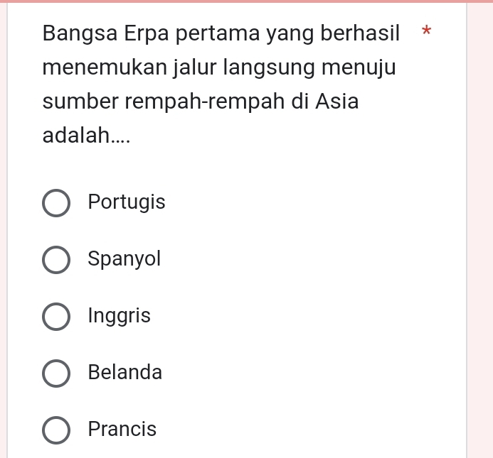 Bangsa Erpa pertama yang berhasil *
menemukan jalur langsung menuju
sumber rempah-rempah di Asia
adalah....
Portugis
Spanyol
Inggris
Belanda
Prancis