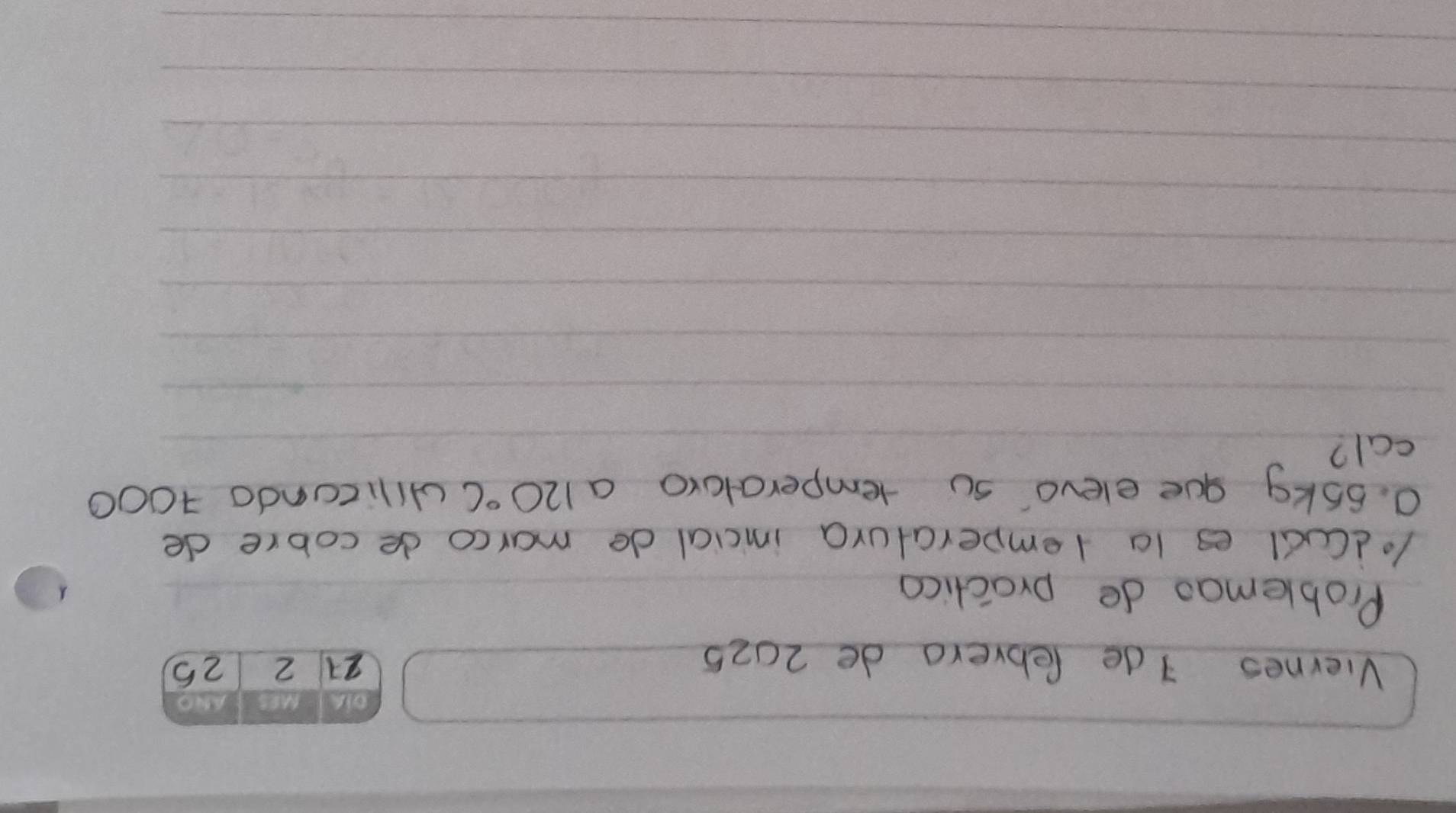 old Mes 
Viernes Ide febrero de 2025 21 2 25 
Problemao de practical 
lodCucl es 1a lemperatura incial de marco de cobre de 
0. sokg gue elevo' su temperaturo a 120°C uilicondo 1000
cal?