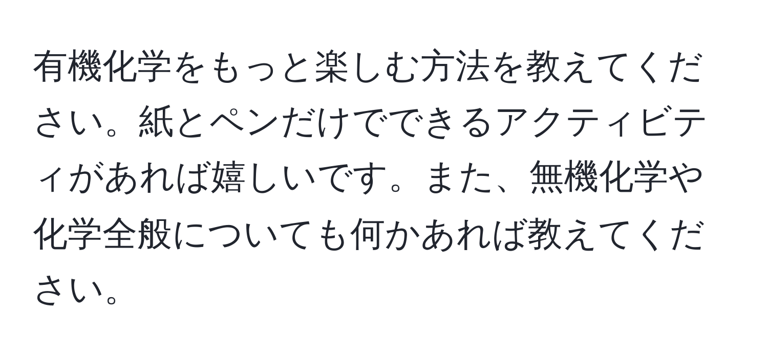 有機化学をもっと楽しむ方法を教えてください。紙とペンだけでできるアクティビティがあれば嬉しいです。また、無機化学や化学全般についても何かあれば教えてください。