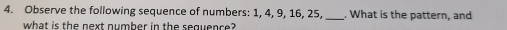 Observe the following sequence of numbers: 1, 4, 9, 16, 25,_ . What is the pattern, and 
what is the next number in the sequence?