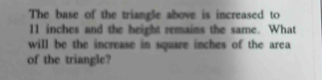 The base of the triangle above is increased to
11 inches and the height remains the same. What 
will be the increase in square inches of the area 
of the triangle?
