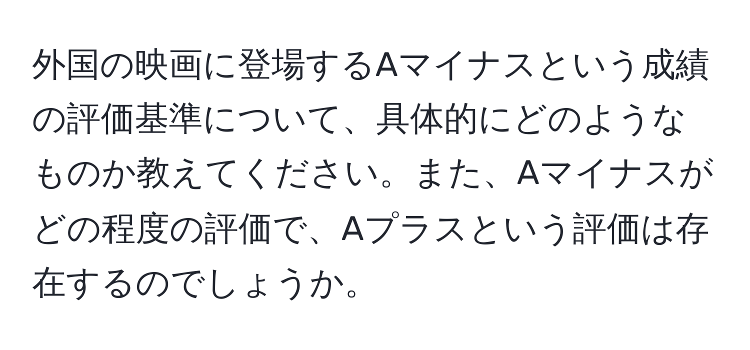 外国の映画に登場するAマイナスという成績の評価基準について、具体的にどのようなものか教えてください。また、Aマイナスがどの程度の評価で、Aプラスという評価は存在するのでしょうか。