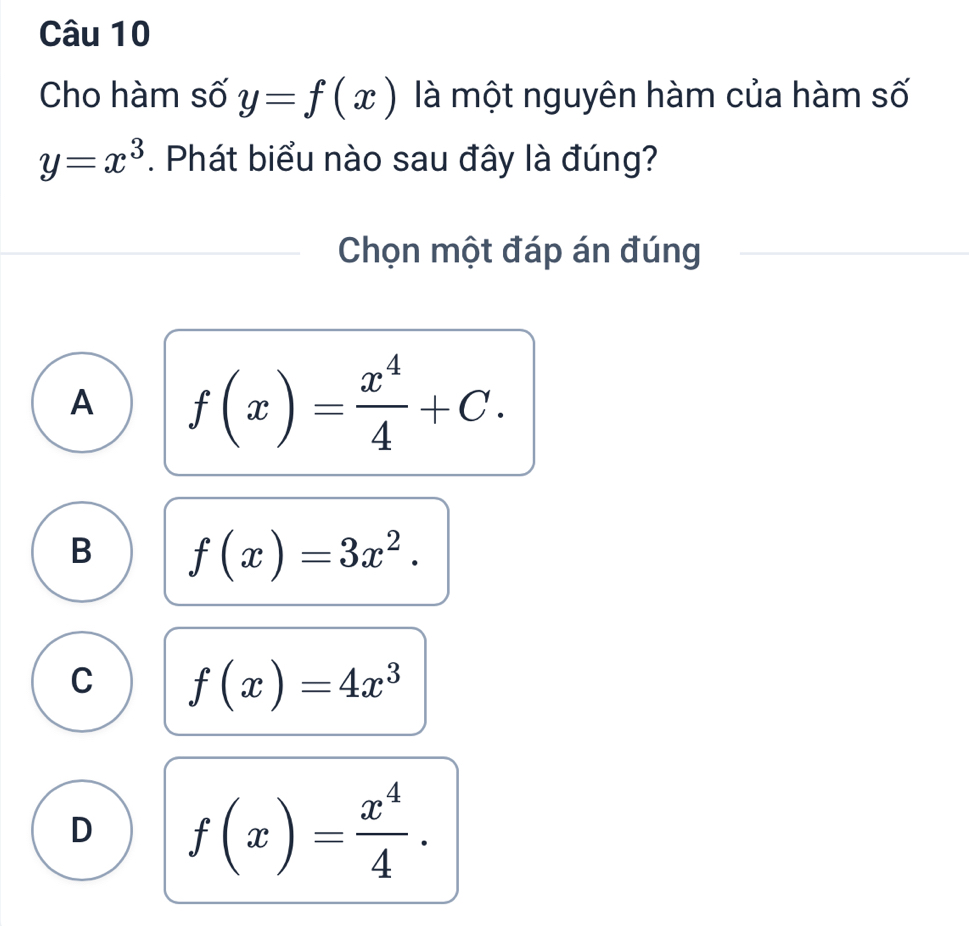 Cho hàm số y=f(x) là một nguyên hàm của hàm số
y=x^3. Phát biểu nào sau đây là đúng?
Chọn một đáp án đúng
A f(x)= x^4/4 +C.
B f(x)=3x^2.
C f(x)=4x^3
D f(x)= x^4/4 .