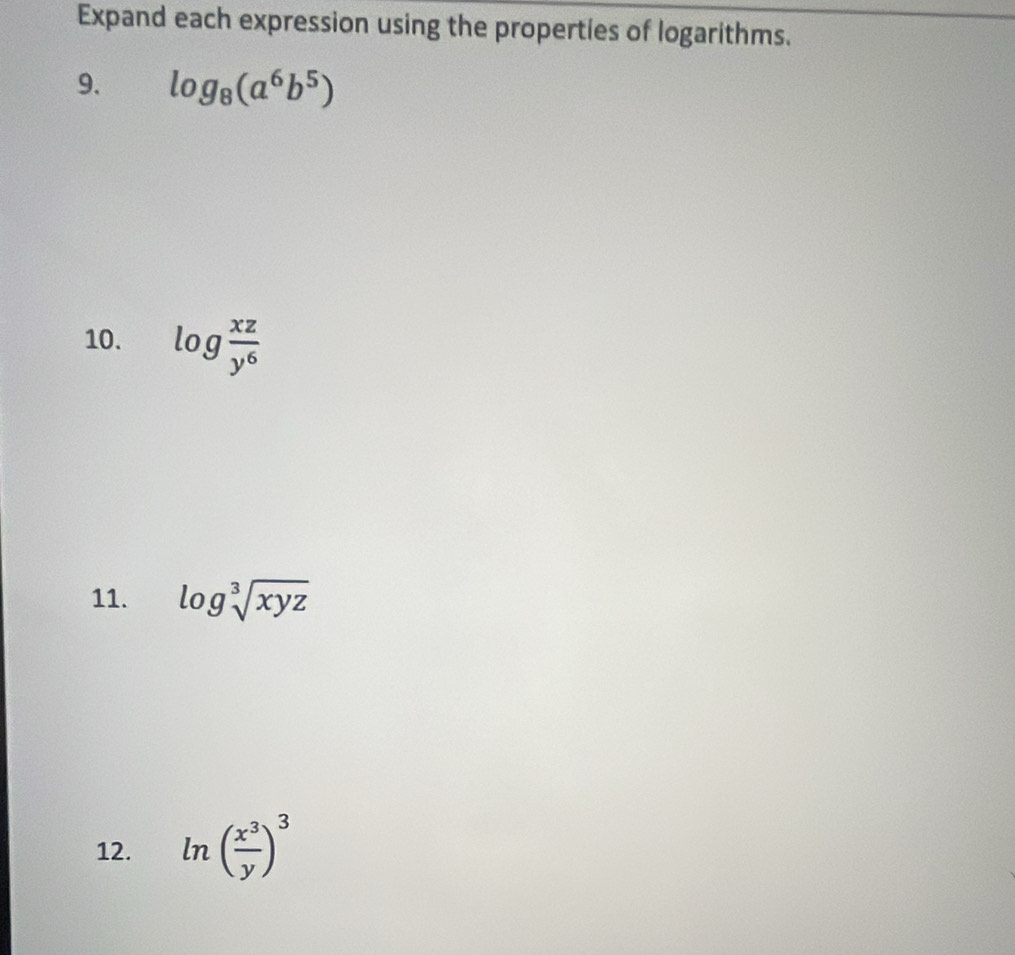 Expand each expression using the properties of logarithms. 
9. log _8(a^6b^5)
10. log  xz/y^6 
11. log sqrt[3](xyz)
12. ln ( x^3/y )^3