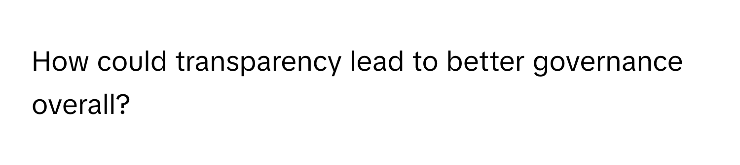 How could transparency lead to better governance overall?