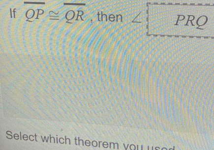 If overline QP≌ overline QR , then ∠ □ PRQ
Select which theorem you usod