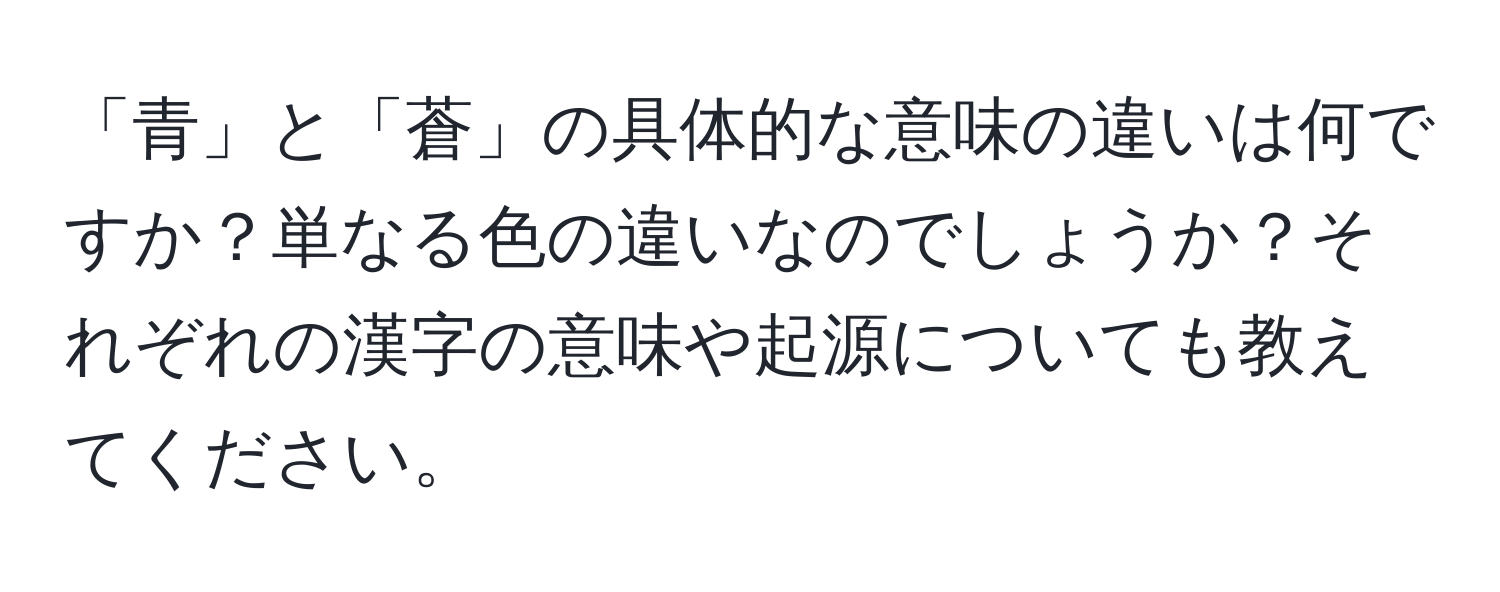 「青」と「蒼」の具体的な意味の違いは何ですか？単なる色の違いなのでしょうか？それぞれの漢字の意味や起源についても教えてください。