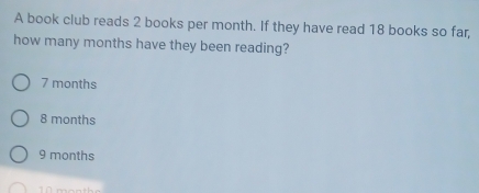 A book club reads 2 books per month. If they have read 18 books so far,
how many months have they been reading?
7 months
8 months
9 months