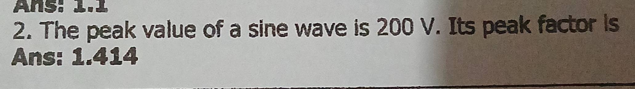 Ans. L.L 
2. The peak value of a sine wave is 200 V. Its peak factor is 
Ans: 1.414