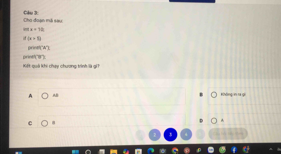 Cho đoạn mã sau:
int x=10; 
if (x>5)
printf (''A''); 
printf( ''B'' );
Kết quả khi chạy chương trình là gì?
A AB B Không in ra gì
C B
D A
∠ a 4 Cầu hội tiếp theo