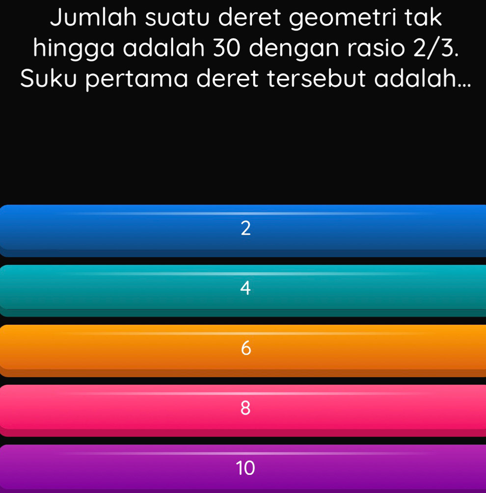 Jumlah suatu deret geometri tak
hingga adalah 30 dengan rasio 2/3.
Suku pertama deret tersebut adalah...
2
4

10