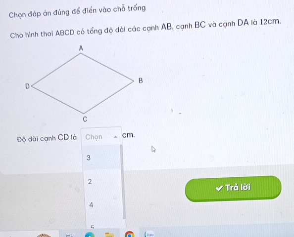 Chọn đáp án đúng để điển vào chỗ trống
Cho hình thoi ABCD có tổng độ dài các cạnh AB, cạnh BC và cạnh DA là 12cm.
Độ dài cạnh CD là Chọn ^ cm.
3
2
Trả lời
4
5
Zalo