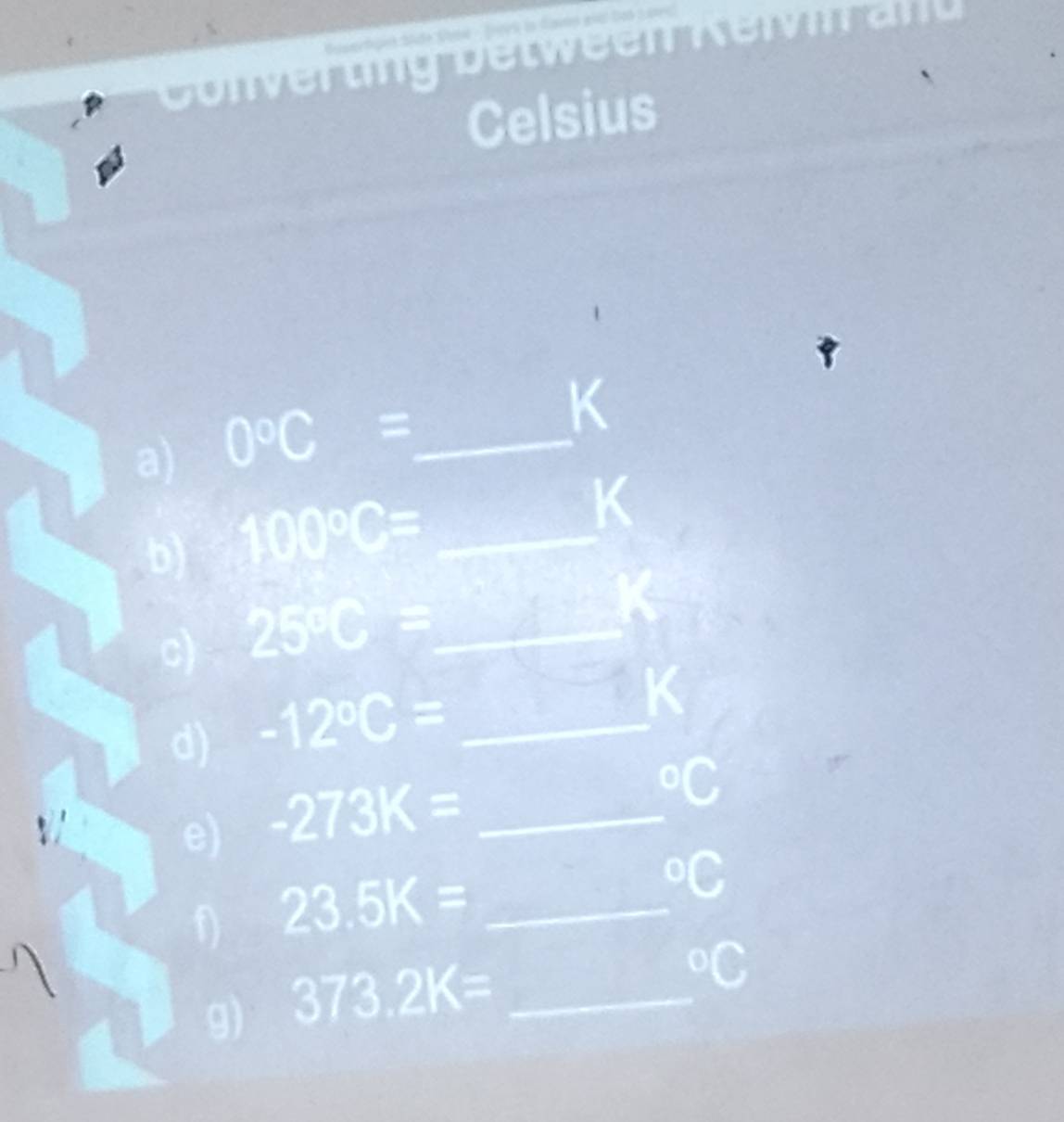 Gusertges Side Soow - fork in Ravn and tas L0rc 
Gonverung Detween Kein an u 
Celsius 
9 
a) 0°C= _
K
b) 100°C= _
K
c) 25°C= _
K
d) -12°C= _
K°C

e) -273K= _ 
f) 23.5K= _°C
g) 373.2K= _°C