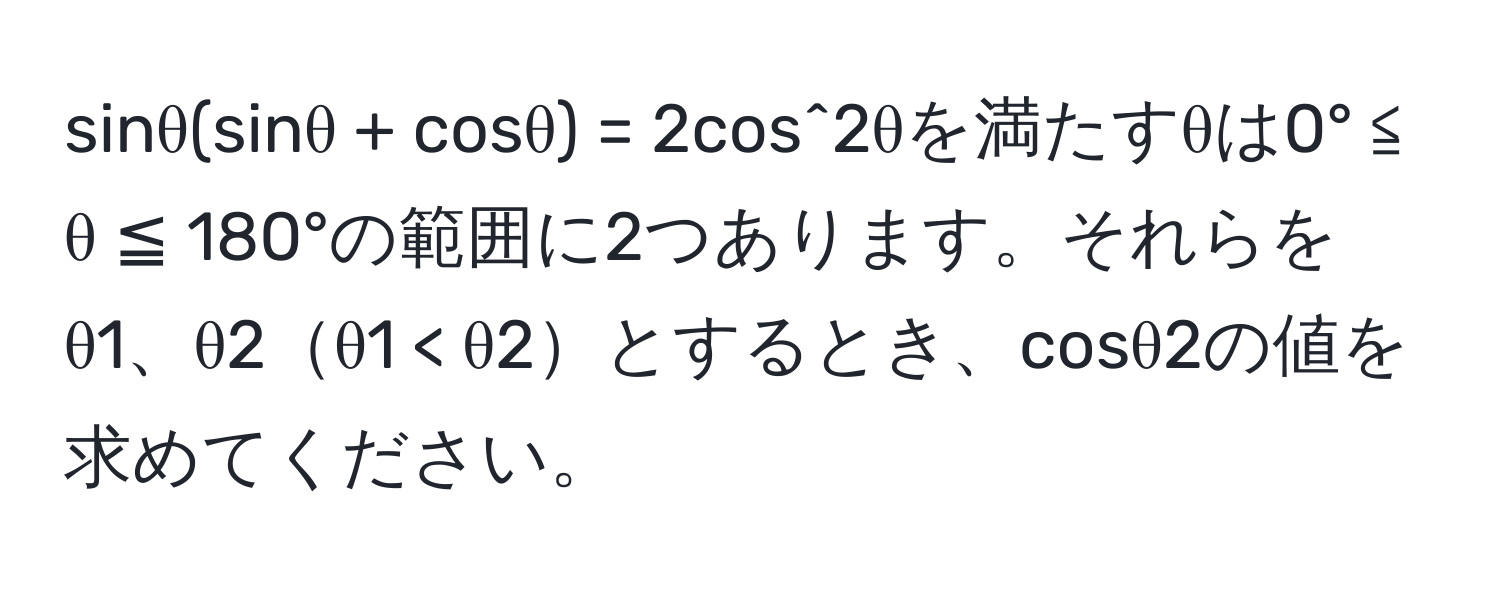 sinθ(sinθ + cosθ) = 2cos^2θを満たすθは0° ≦ θ ≦ 180°の範囲に2つあります。それらをθ1、θ2θ1 < θ2とするとき、cosθ2の値を求めてください。